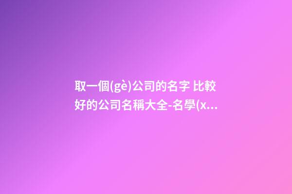 取一個(gè)公司的名字 比較好的公司名稱大全-名學(xué)網(wǎng)-第1張-公司起名-玄機(jī)派
